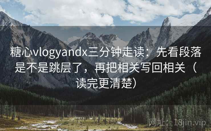 糖心vlogyandx三分钟走读：先看段落是不是跳层了，再把相关写回相关（读完更清楚）