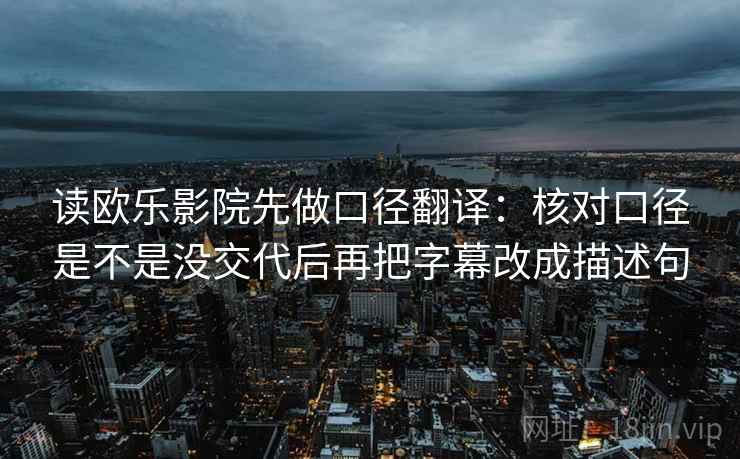 读欧乐影院先做口径翻译：核对口径是不是没交代后再把字幕改成描述句