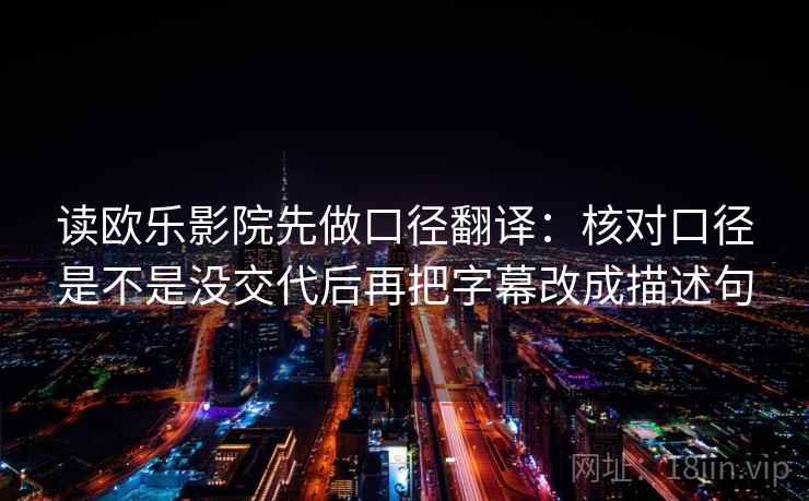 读欧乐影院先做口径翻译：核对口径是不是没交代后再把字幕改成描述句