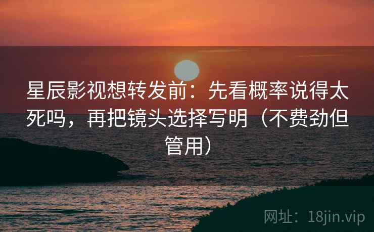 星辰影视想转发前：先看概率说得太死吗，再把镜头选择写明（不费劲但管用）