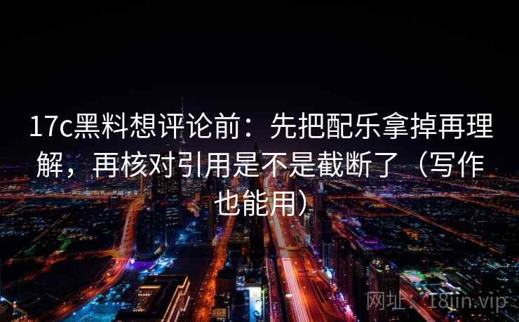 17c黑料想评论前：先把配乐拿掉再理解，再核对引用是不是截断了（写作也能用）