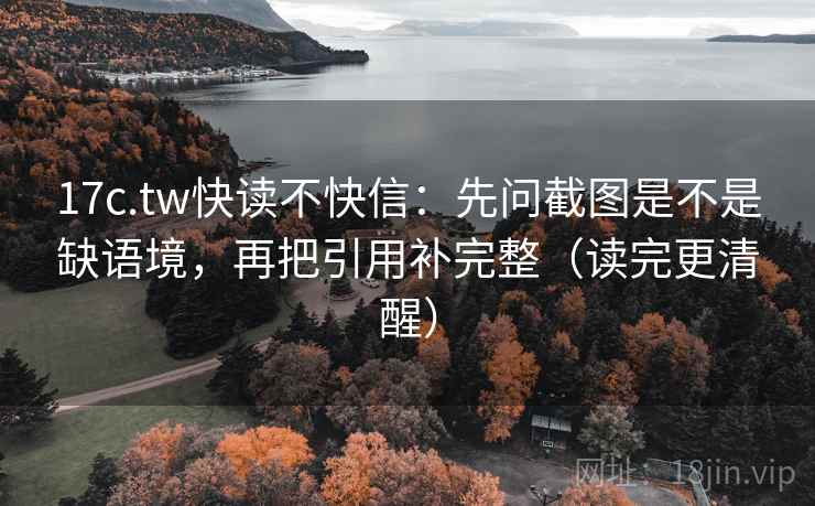 17c.tw快读不快信：先问截图是不是缺语境，再把引用补完整（读完更清醒）