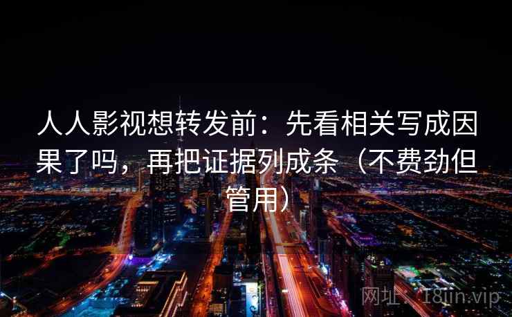 人人影视想转发前：先看相关写成因果了吗，再把证据列成条（不费劲但管用）