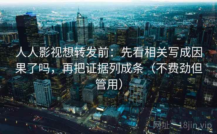 人人影视想转发前:先看相关写成因果了吗,再把证据列成条(不费劲但管用) 人人影视想转发前:先看相关写成因果了吗,再把证据列成条(不费劲但管用)