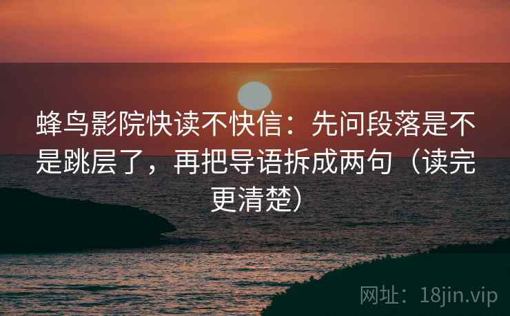 蜂鸟影院快读不快信：先问段落是不是跳层了，再把导语拆成两句（读完更清楚）
