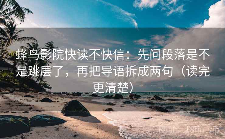 蜂鸟影院快读不快信：先问段落是不是跳层了，再把导语拆成两句（读完更清楚）