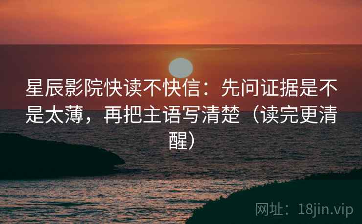 星辰影院快读不快信：先问证据是不是太薄，再把主语写清楚（读完更清醒）
