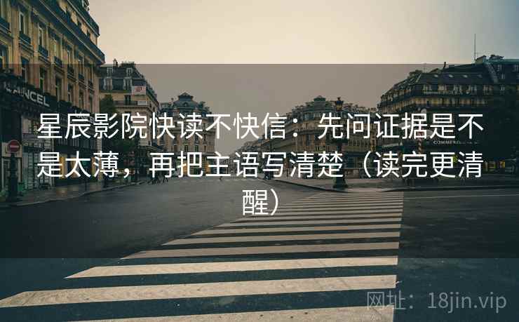 星辰影院快读不快信:先问证据是不是太薄,再把主语写清楚(读完更清醒) 星辰影院快读不快信:先问证据是不是太薄,再把主语写清楚(读完更清醒)