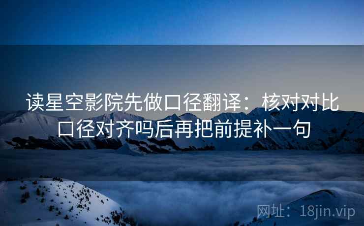 读星空影院先做口径翻译：核对对比口径对齐吗后再把前提补一句