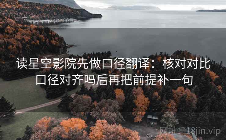 读星空影院先做口径翻译：核对对比口径对齐吗后再把前提补一句