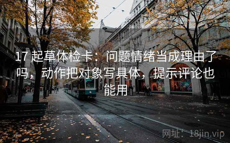 17 起草体检卡：问题情绪当成理由了吗，动作把对象写具体，提示评论也能用