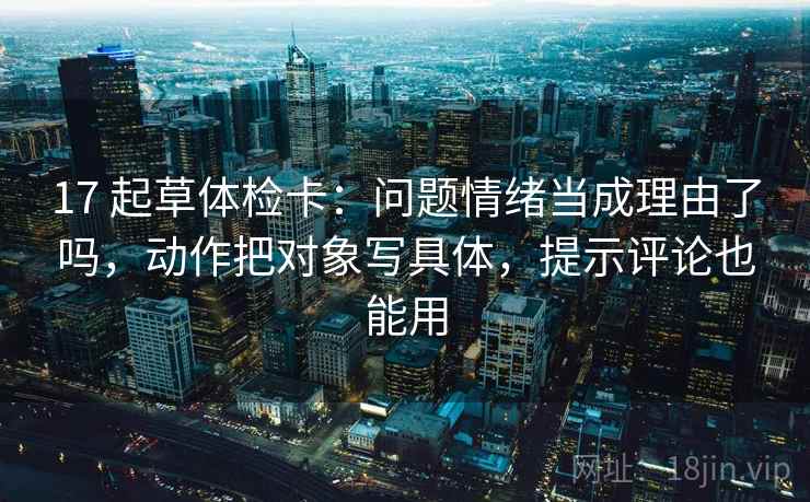 17 起草体检卡：问题情绪当成理由了吗，动作把对象写具体，提示评论也能用