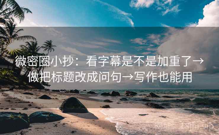 微密圈小抄：看字幕是不是加重了→做把标题改成问句→写作也能用