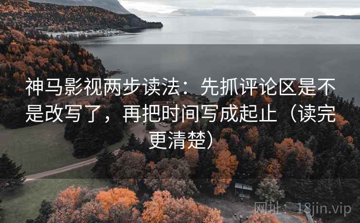 神马影视两步读法：先抓评论区是不是改写了，再把时间写成起止（读完更清楚）