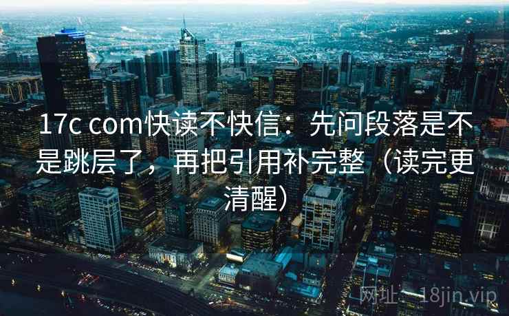 17c com快读不快信:先问段落是不是跳层了,再把引用补完整(读完更清醒) 17c com快读不快信:先问段落是不是跳层了,再把引用补完整(读完更清醒)