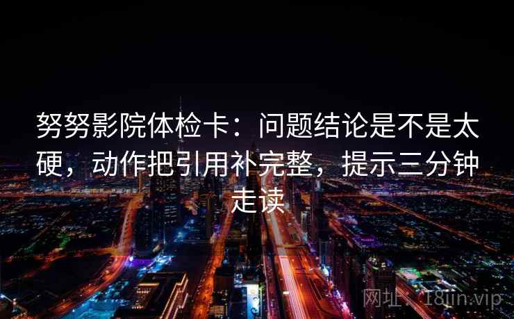 努努影院体检卡：问题结论是不是太硬，动作把引用补完整，提示三分钟走读