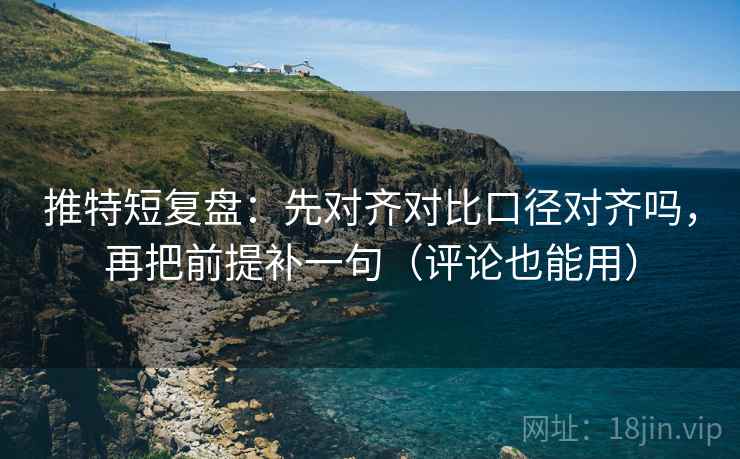 推特短复盘：先对齐对比口径对齐吗，再把前提补一句（评论也能用）