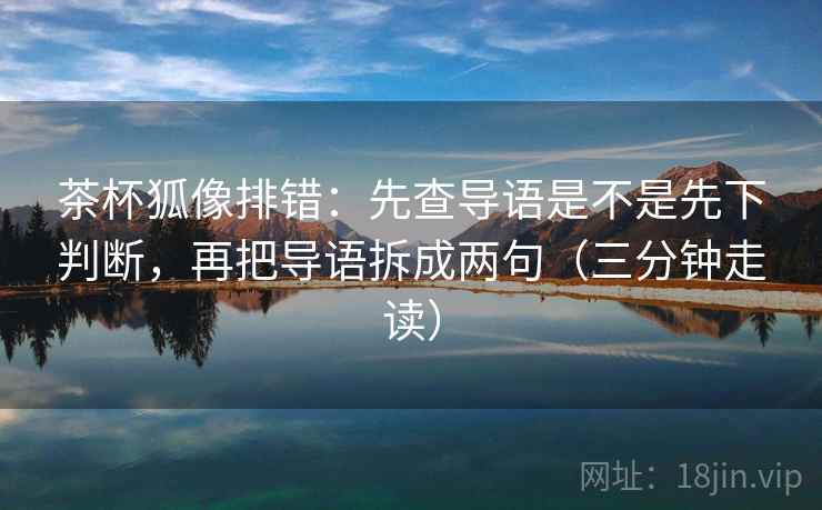 茶杯狐像排错：先查导语是不是先下判断，再把导语拆成两句（三分钟走读）