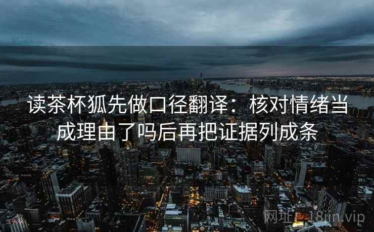 读茶杯狐先做口径翻译：核对情绪当成理由了吗后再把证据列成条