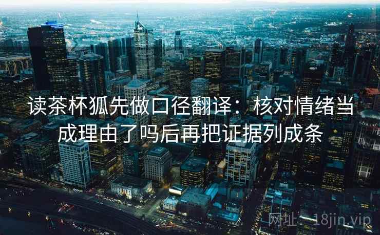 读茶杯狐先做口径翻译:核对情绪当成理由了吗后再把证据列成条 读茶杯狐先做口径翻译:核对情绪当成理由了吗后再把证据列成条
