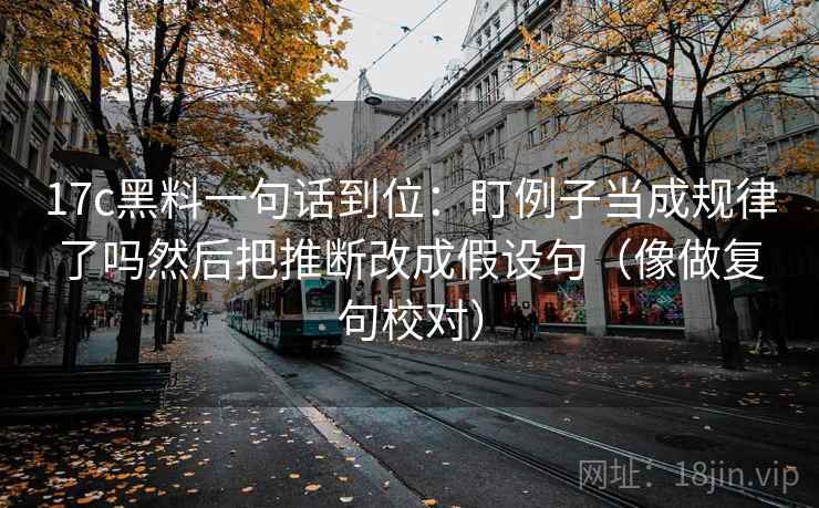 17c黑料一句话到位：盯例子当成规律了吗然后把推断改成假设句（像做复句校对）
