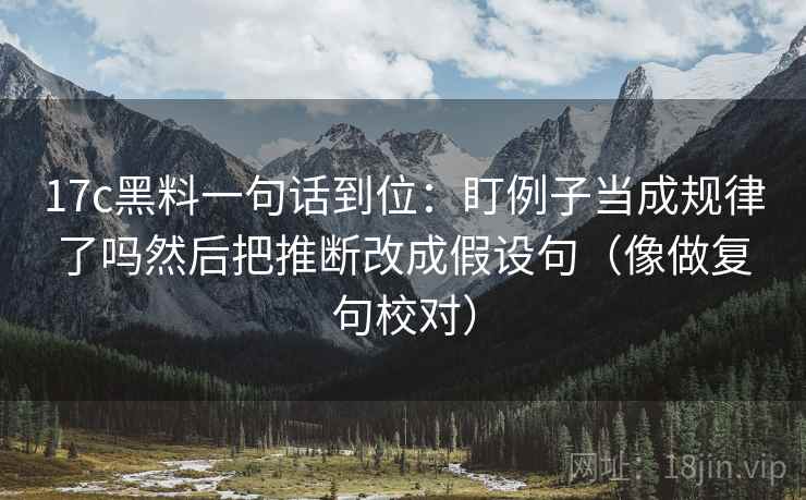 17c黑料一句话到位：盯例子当成规律了吗然后把推断改成假设句（像做复句校对）