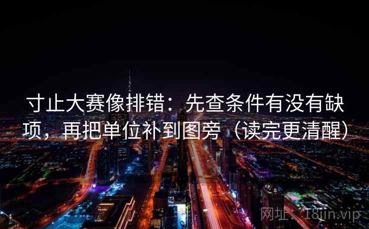 寸止大赛像排错:先查条件有没有缺项,再把单位补到图旁(读完更清醒) 寸止大赛像排错:先查条件有没有缺项,再把单位补到图旁(读完更清醒)