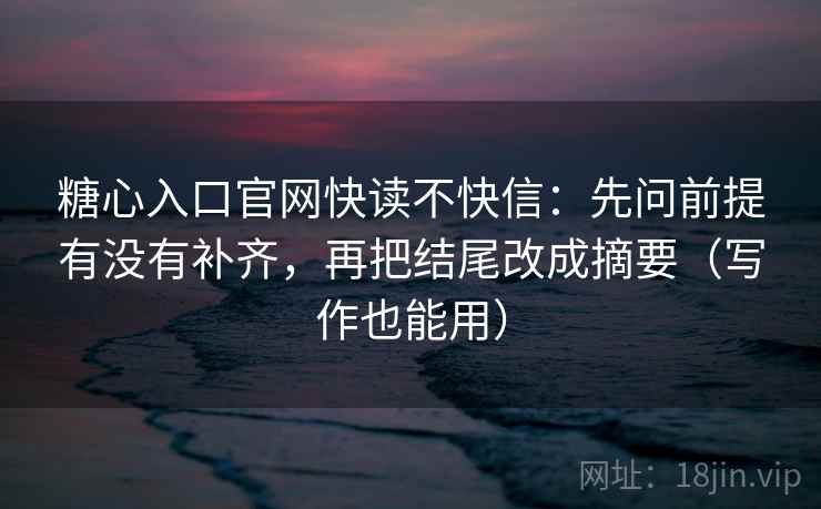 糖心入口官网快读不快信：先问前提有没有补齐，再把结尾改成摘要（写作也能用）