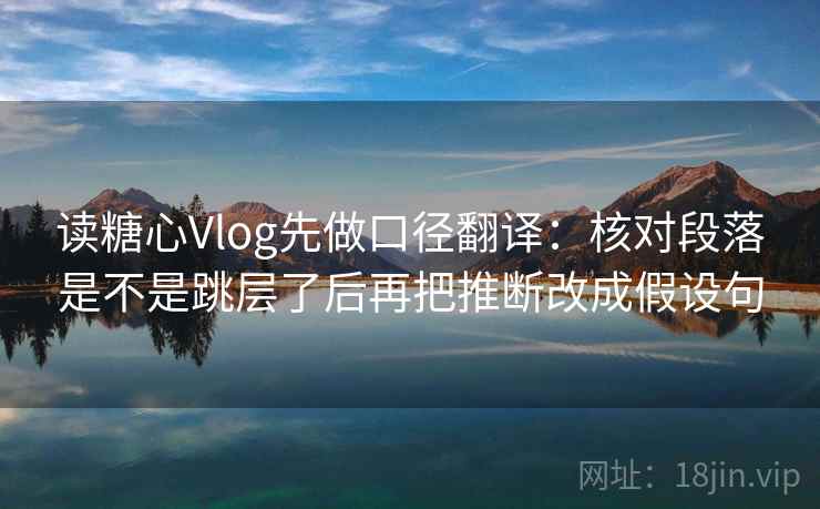 读糖心Vlog先做口径翻译：核对段落是不是跳层了后再把推断改成假设句
