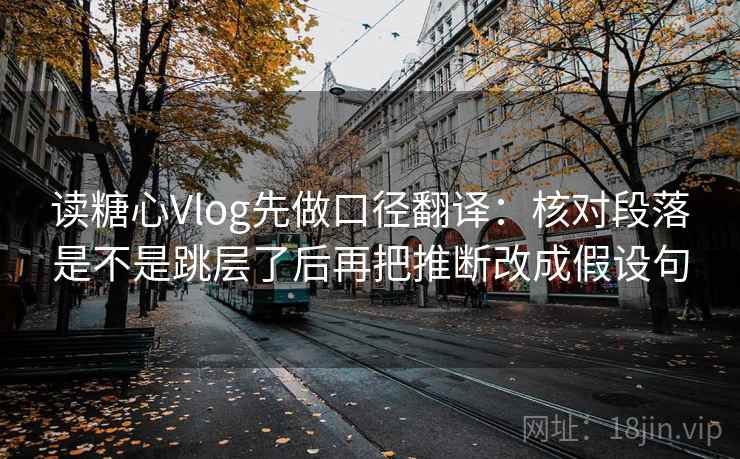 读糖心Vlog先做口径翻译:核对段落是不是跳层了后再把推断改成假设句 读糖心Vlog先做口径翻译:核对段落是不是跳层了后再把推断改成假设句
