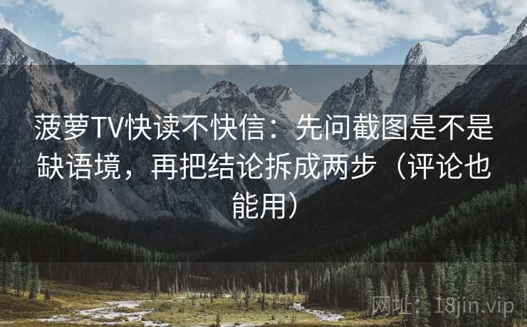 菠萝TV快读不快信：先问截图是不是缺语境，再把结论拆成两步（评论也能用）