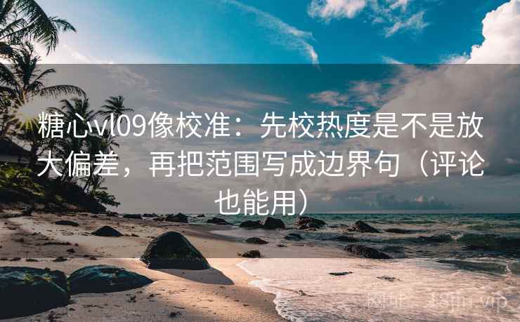 糖心vl09像校准：先校热度是不是放大偏差，再把范围写成边界句（评论也能用）