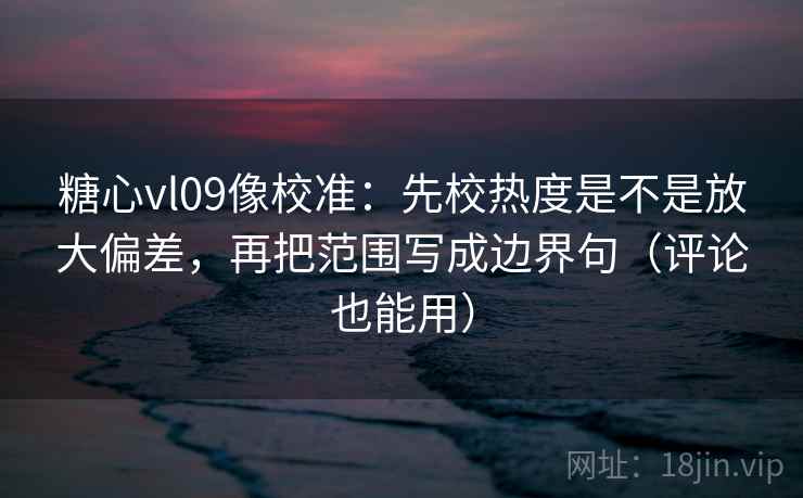 糖心vl09像校准:先校热度是不是放大偏差,再把范围写成边界句(评论也能用) 糖心vl09像校准:先校热度是不是放大偏差,再把范围写成边界句(评论也能用)