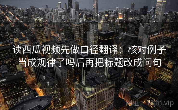 读西瓜视频先做口径翻译：核对例子当成规律了吗后再把标题改成问句