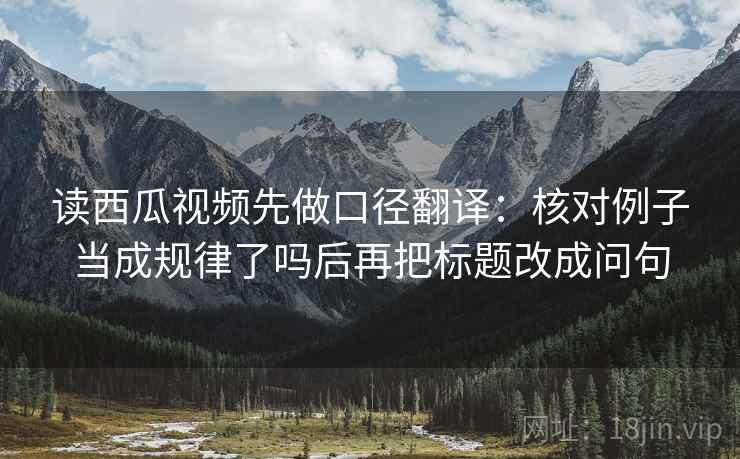 读西瓜视频先做口径翻译:核对例子当成规律了吗后再把标题改成问句 读西瓜视频先做口径翻译:核对例子当成规律了吗后再把标题改成问句