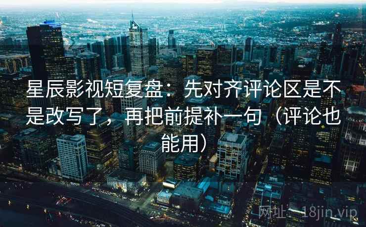 星辰影视短复盘：先对齐评论区是不是改写了，再把前提补一句（评论也能用）