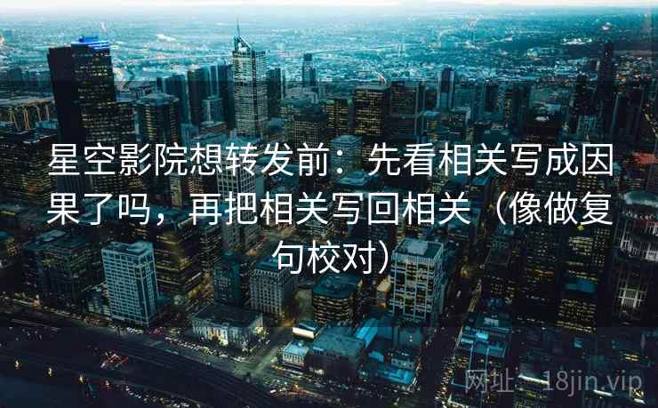 星空影院想转发前：先看相关写成因果了吗，再把相关写回相关（像做复句校对）