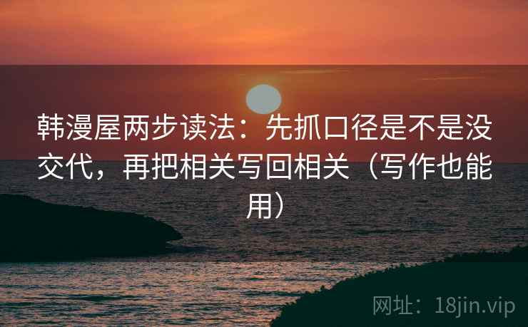 韩漫屋两步读法:先抓口径是不是没交代,再把相关写回相关(写作也能用) 韩漫屋两步读法:先抓口径是不是没交代,再把相关写回相关(写作也能用)