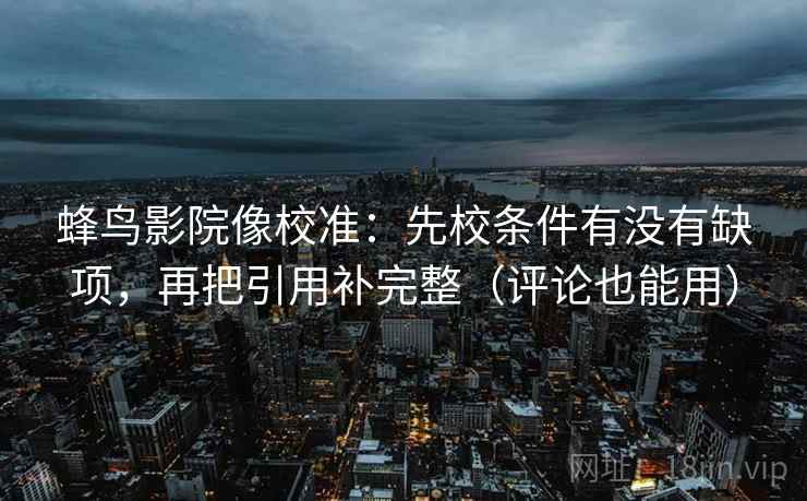 蜂鸟影院像校准：先校条件有没有缺项，再把引用补完整（评论也能用）