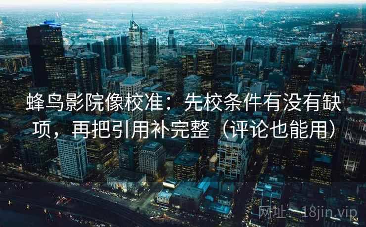 蜂鸟影院像校准：先校条件有没有缺项，再把引用补完整（评论也能用）