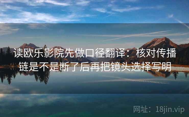 读欧乐影院先做口径翻译：核对传播链是不是断了后再把镜头选择写明