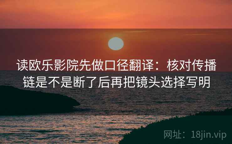 读欧乐影院先做口径翻译:核对传播链是不是断了后再把镜头选择写明 读欧乐影院先做口径翻译:核对传播链是不是断了后再把镜头选择写明