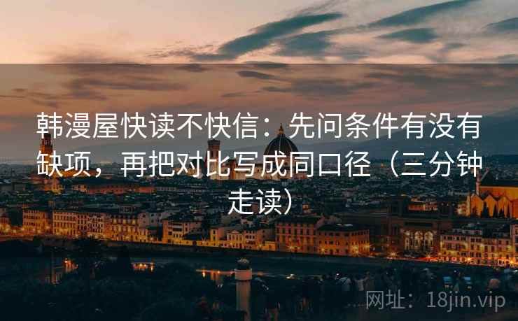 韩漫屋快读不快信：先问条件有没有缺项，再把对比写成同口径（三分钟走读）