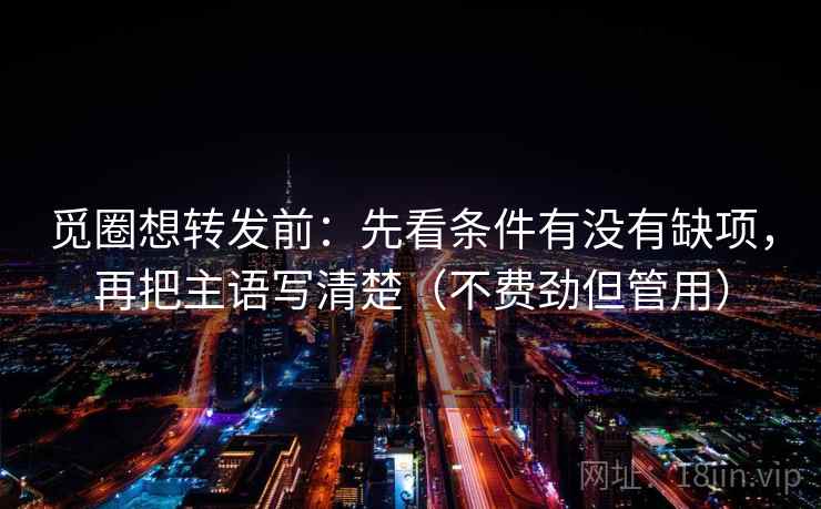 觅圈想转发前:先看条件有没有缺项,再把主语写清楚(不费劲但管用) 觅圈想转发前:先看条件有没有缺项,再把主语写清楚(不费劲但管用)