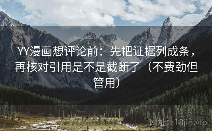 YY漫画想评论前:先把证据列成条,再核对引用是不是截断了(不费劲但管用) YY漫画想评论前:先把证据列成条,再核对引用是不是截断了(不费劲但管用)